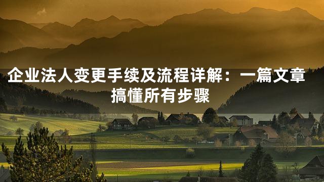 企业法人变更手续及流程详解：一篇文章搞懂所有步骤