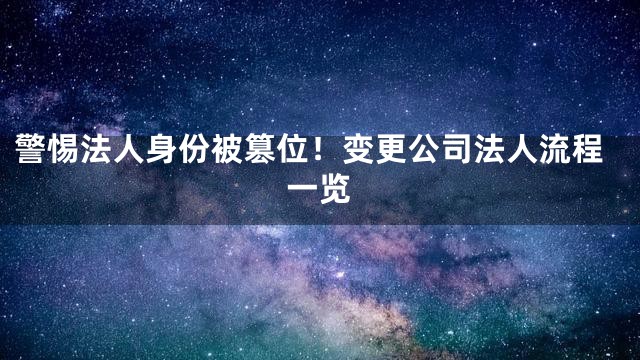 警惕法人身份被篡位！变更公司法人流程一览