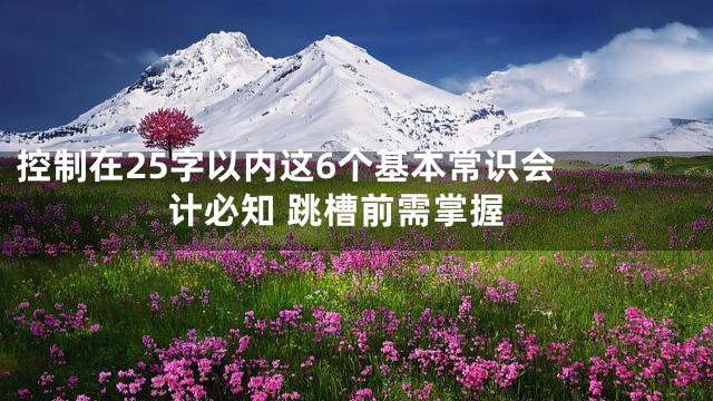 控制在25字以内

这6个基本常识会计必知 跳槽前需掌握
