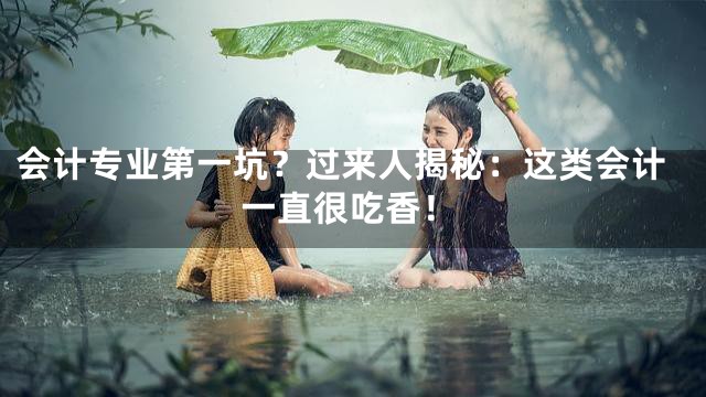 会计专业第一坑？过来人揭秘：这类会计一直很吃香！