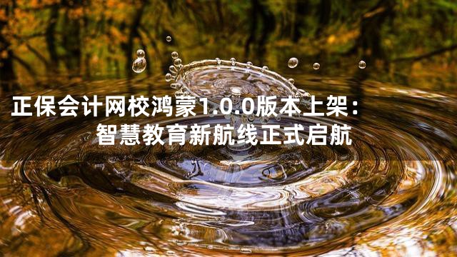 正保会计网校鸿蒙1.0.0版本上架：智慧教育新航线正式启航