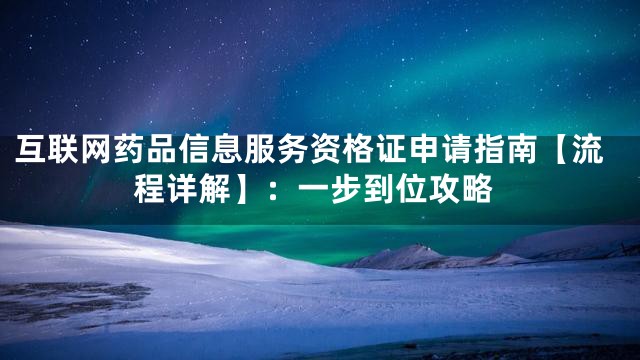 互联网药品信息服务资格证申请指南【流程详解】：一步到位攻略