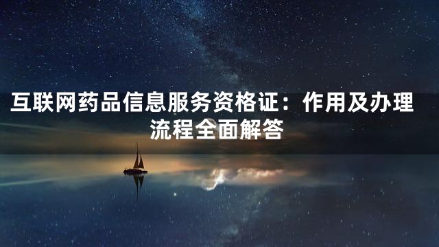 互联网药品信息服务资格证：作用及办理流程全面解答