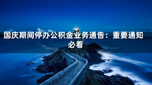 国庆期间停办公积金业务通告：重要通知必看