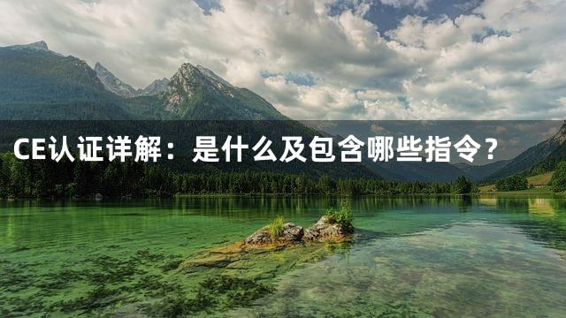 CE认证详解：是什么及包含哪些指令？
