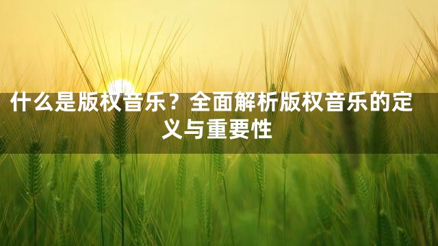 什么是版权音乐？全面解析版权音乐的定义与重要性