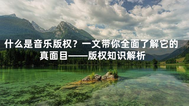 什么是音乐版权？一文带你全面了解它的真面目——版权知识解析