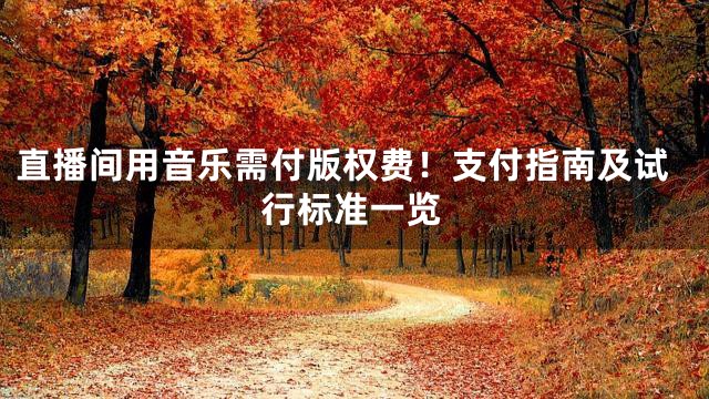 直播间用音乐需付版权费！支付指南及试行标准一览