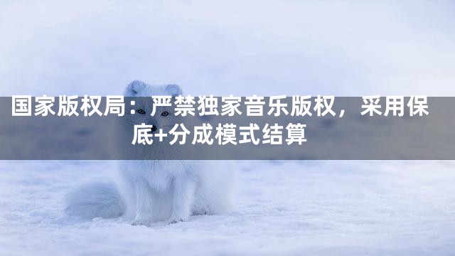 国家版权局：严禁独家音乐版权，采用保底+分成模式结算