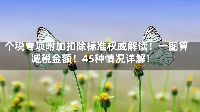个税专项附加扣除标准权威解读！一图算减税金额！45种情况详解！
