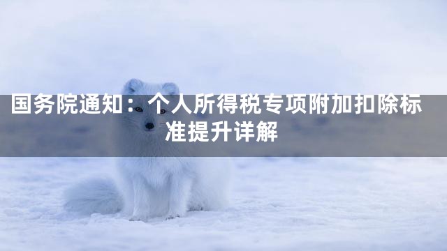 国务院通知：个人所得税专项附加扣除标准提升详解