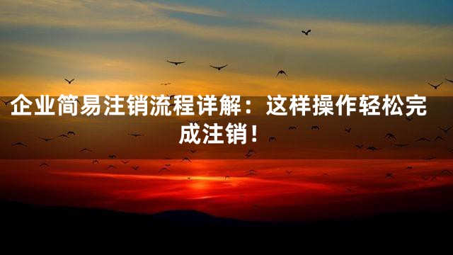 企业简易注销流程详解：这样操作轻松完成注销！