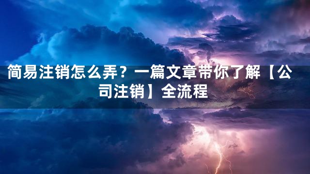 简易注销怎么弄？一篇文章带你了解【公司注销】全流程