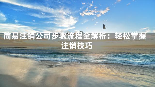 简易注销公司步骤流程全解析：轻松掌握注销技巧