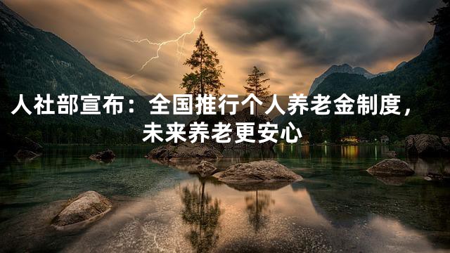 人社部宣布：全国推行个人养老金制度，未来养老更安心