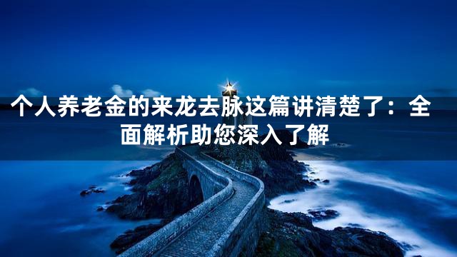 个人养老金的来龙去脉这篇讲清楚了：全面解析助您深入了解