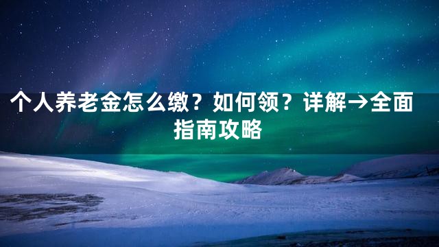 个人养老金怎么缴？如何领？详解→全面指南攻略