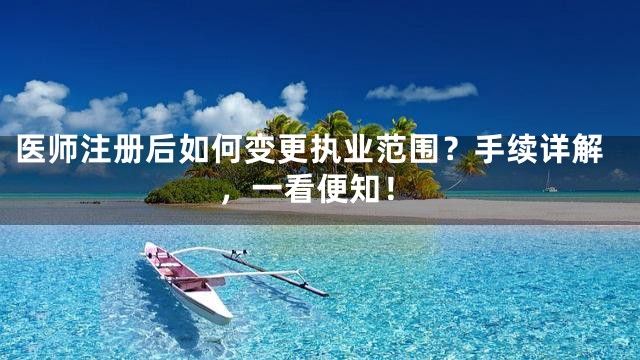 医师注册后如何变更执业范围？手续详解，一看便知！